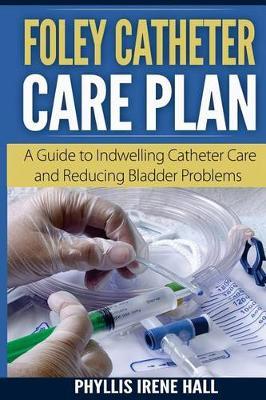 Foley Catheter Care Plan: A Guide to Indwelling Catheter Care and Reducing Bladder Problems