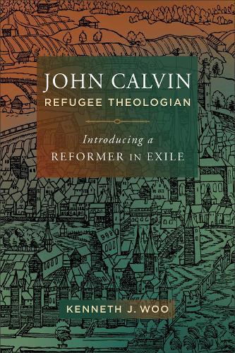 John Calvin, Refugee Theologian: Introducing a Reformer in Exile