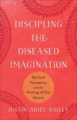 Discipling the Diseased Imagination: Spiritual Formation and the Healing of Our Hearts