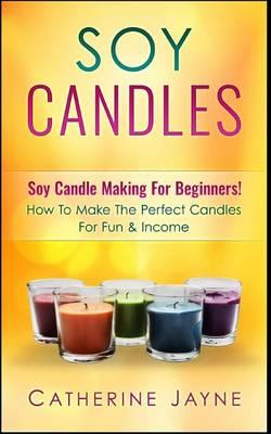 Soy Candles: Soy Candle Making for Beginners! How to Make the Perfect Candles for Fun & Income