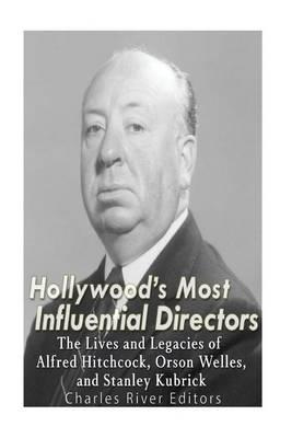 Hollywood's Most Influential Directors: The Lives and Legacies of Alfred Hitchcock, Orson Welles, and Stanley Kubrick