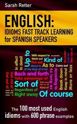 English: Idioms Fast Track Learning for Spanish Speakers: The 100 most used English idioms with 600 phrase examples.