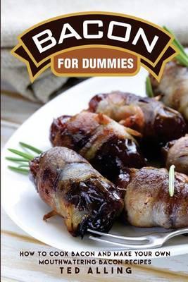 Bacon for Dummies: How to Cook Bacon and Make Your Own Mouthwatering Bacon Recipes