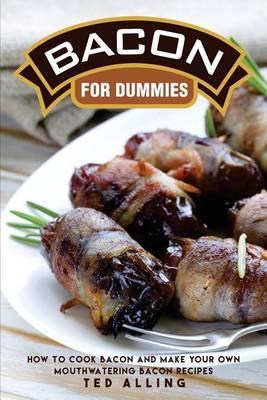 Bacon for Dummies: How to Cook Bacon and Make Your Own Mouthwatering Bacon Recipes