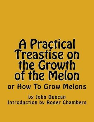 A Practical Treastise on the Growth of the Melon: Or How to Grow Melons