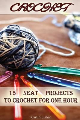 Crochet: 15 Neat Projects to Crochet for One Hour: (Crochet Stitches, Crocheting Books, Learn to Crochet)