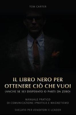 Il Libro Nero Per Ottenere CIO' Che Vuoi(anche Se SEI Disperato E Parti Da Zero): Manuale Pratico Di Comunicazione Ipnotica E Magnetismo Svelato Per Venditori E Leader