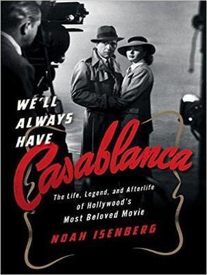 We'll Always Have Casablanca: The Life, Legend, and Afterlife of Hollywood's Most Beloved Movie