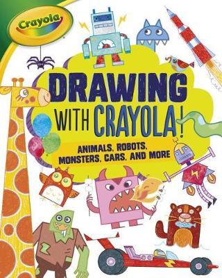 Drawing with Crayola (R) !: Animals, Robots, Monsters, Cars, and More