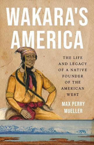 Wakara's America: The Life and Legacy of a Native Founder of the American West