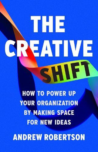 The Creative Shift: How to Power Up Your Organization by Making Space for New Ideas