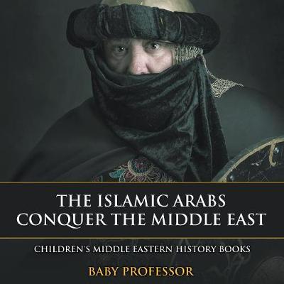 The Islamic Arabs Conquer the Middle East Children's Middle Eastern History Books