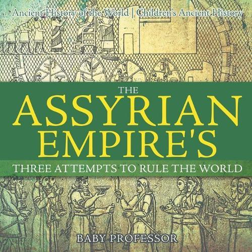 The Assyrian Empire's Three Attempts to Rule the World: Ancient History of the World Children's Ancient History