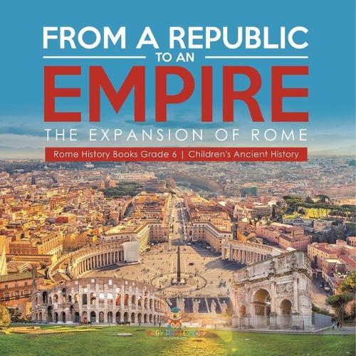 From a Republic to an Empire: The Expansion of Rome Rome History Books Grade 6 Children's Ancient History