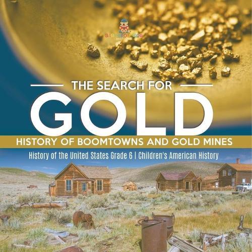 The Search for Gold: History of Boomtowns and Gold Mines History of the United States Grade 6 Children's American History