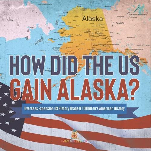 How Did the US Gain Alaska? Overseas Expansion US History Grade 6 Children's American History