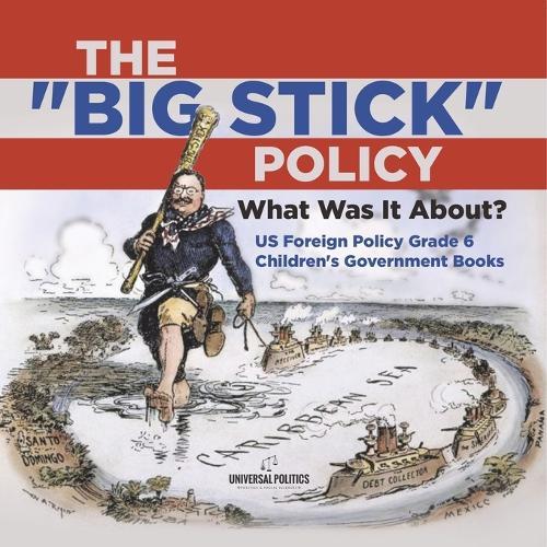 The """Big Stick"" Policy": What Was It About? US Foreign Policy Grade 6 Children's Government Books