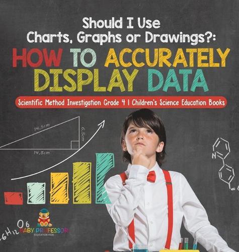 Should I Use Charts, Graphs or Drawings?: How to Accurately Display Data Scientific Method Investigation Grade 4 Children's Science Education Books