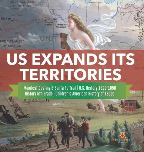 US Expands Its Territories Manifest Destiny & Santa Fe Trail U.S. History 1820-1850 History 5th Grade Children's American History of 1800s
