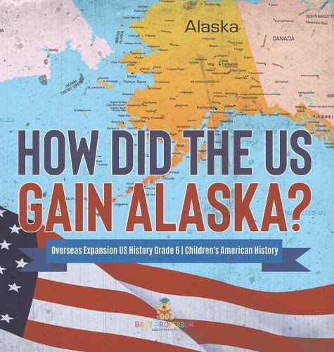 How Did the US Gain Alaska? Overseas Expansion US History Grade 6 Children's American History