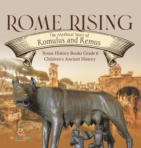 Rome Rising: The Mythical Story of Romulus and Remus Rome History Books Grade 6 Children's Ancient History