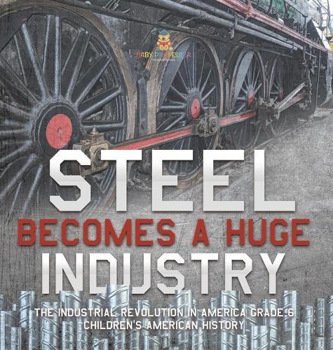 Steel Becomes a Huge Industry The Industrial Revolution in America Grade 6 Children's American History