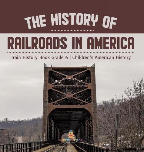 The History of Railroads in America Train History Book Grade 6 Children's American History