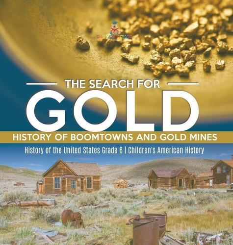 The Search for Gold: History of Boomtowns and Gold Mines History of the United States Grade 6 Children's American History