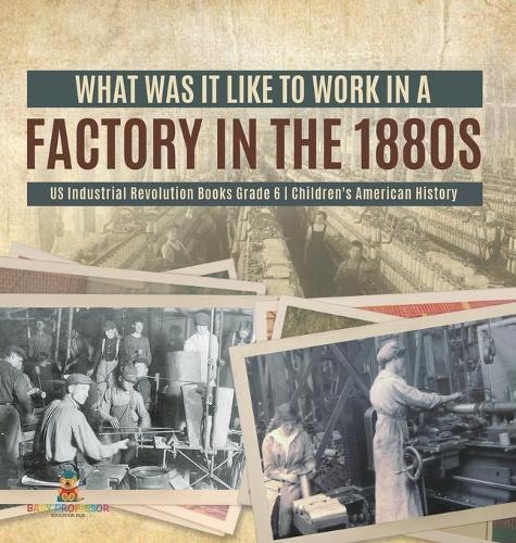 What Was It like to Work in a Factory in the 1880s US Industrial Revolution Books Grade 6 Children's American History