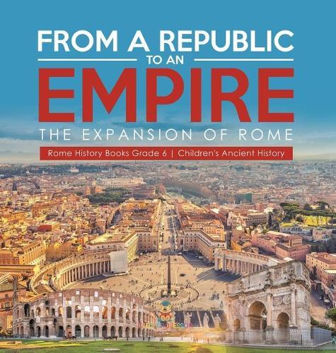 From a Republic to an Empire: The Expansion of Rome Rome History Books Grade 6 Children's Ancient History
