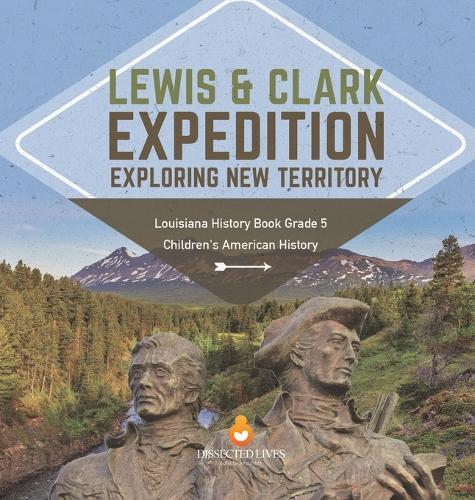 Lewis & Clark Expedition: Exploring New Territory Louisiana History Book Grade 5 Children's American History