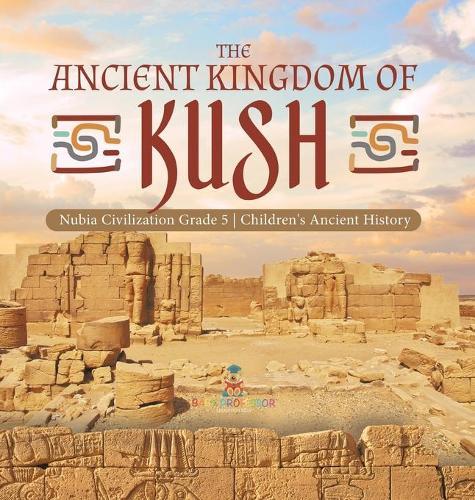 The Ancient Kingdom of Kush Nubia Civilization Grade 5 Children's Ancient History