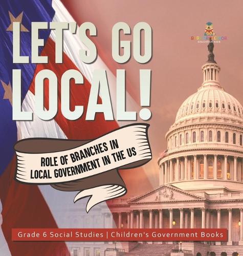 Let's Go Local!: Role of Branches in Local Government in the US Grade 6 Social Studies Children's Government Books