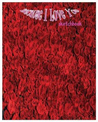 Because I Love You Sketchbook: Large 8 X 10 Blank, white, unlined, 100 pages. Freely to write, sketch, draw and paint on for all. Great Valentine's day gift for your beloved one.