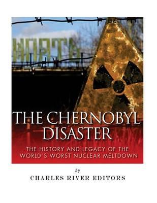 The Chernobyl Disaster: The History and Legacy of the World's Worst Nuclear Meltdown