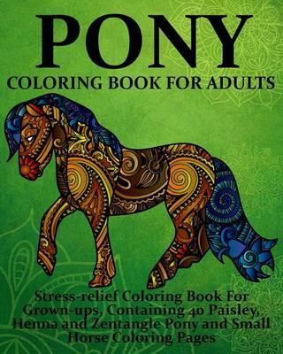 Pony Coloring Book For Adults: Stress-relief Coloring Book For Grown-ups, Containing 40 Paisley, Henna and Zentangle Pony and Small Horse Coloring Pages