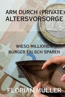 Arm Durch (Private) Altersvorsorge: Wieso Millionen Burger Falsch Sparen! Lebensversicherungen, Rentenversicherungen, Zertifikate, Riester, Rurup Und Aktien Im Vergleich