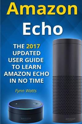 Amazon Echo: The 2017 Updated User Guide to Learn Amazon Echo in No Time