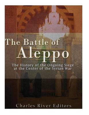 The Battle of Aleppo: The History of the Ongoing Siege at the Center of the Syrian Civil War