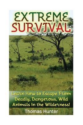 Extreme Survival: Learn How to Escape From Deadly, Dangerous, Wild Animals in the Wilderness!: (Prepper's Guide, Survival Guide, Alternative Medicine, Emergency)