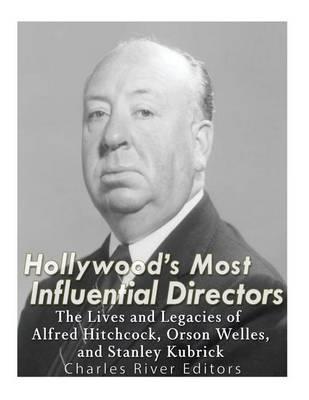 Hollywood's Most Influential Directors: The Lives and Legacies of Alfred Hitchcock, Orson Welles, and Stanley Kubrick