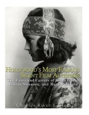 Hollywood's Most Famous Silent Film Actresses: The Lives and Careers of Greta Garbo, Gloria Swanson, and Mary Pickford
