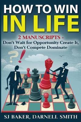 how to win in life: 2 manuscripts - don't wait for opportunity create it, don't compete dominate