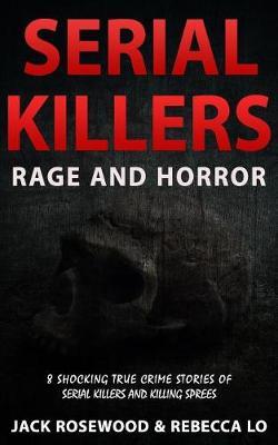 Serial Killers Rage and Horror: 8 Shocking True Crime Stories of Serial Killers and Killing Sprees