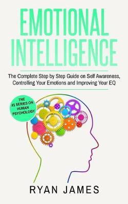 Emotional Intelligence: The Complete Step by Step Guide on Self Awareness, Controlling Your Emotions and Improving Your EQ