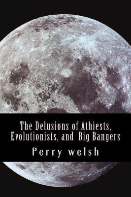 The Delusions of Athiests, Evolutionists, and Big Bangers