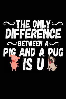 The Only Difference Between A Pig And A Pug Is U: Lined Notebook Journal To Write In