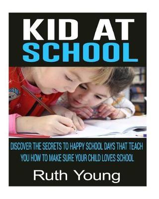 Kids at School: Discover The Secrets To Happy School Days That Teach You How To Make Sure Your Child Loves School