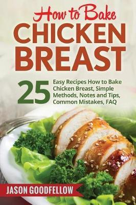 How to Bake Chicken Breast: 25 Easy Recipes How to Bake Chicken Breast, Simple Methods, Notes and Tips, Common Mistakes, FAQ
