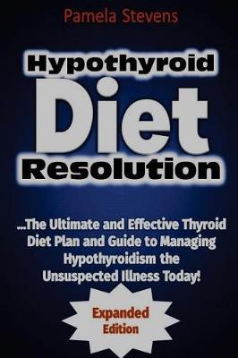 Hypothyroid Diet Resolution: The Ultimate and Effective Thyroid Diet Plan and Guide to Managing Hypothyroidism the Unsuspected Illness Today!: (Expanded Edition)